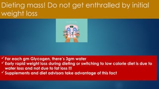 Dieting mass! Do not get enthralled by initial
weight loss
For each gm Glycogen, there’s 3gm water
Early rapid weight loss during dieting or switching to low calorie diet is due to
water loss and not due to fat loss !!!
Supplements and diet advisors take advantage of this fact
 