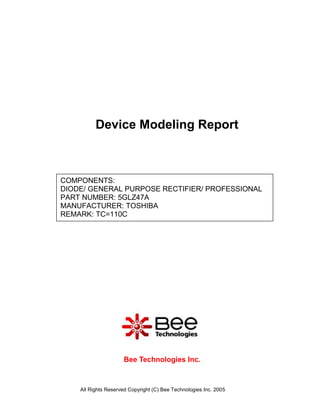 Device Modeling Report



COMPONENTS:
DIODE/ GENERAL PURPOSE RECTIFIER/ PROFESSIONAL
PART NUMBER: 5GLZ47A
MANUFACTURER: TOSHIBA
REMARK: TC=110C




                     Bee Technologies Inc.



    All Rights Reserved Copyright (C) Bee Technologies Inc. 2005
 