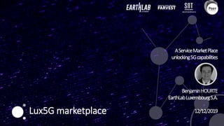 AServiceMarketPlace
unlocking5Gcapabilities
BenjaminHOURTE
EarthLabLuxembourgS.A.
12/12/2019Lux5G marketplace
 