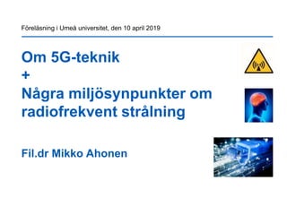 Om 5G-teknik
+
Några miljösynpunkter om
radiofrekvent strålning
Fil.dr Mikko Ahonen
Föreläsning i Umeå universitet, den 10 april 2019
 