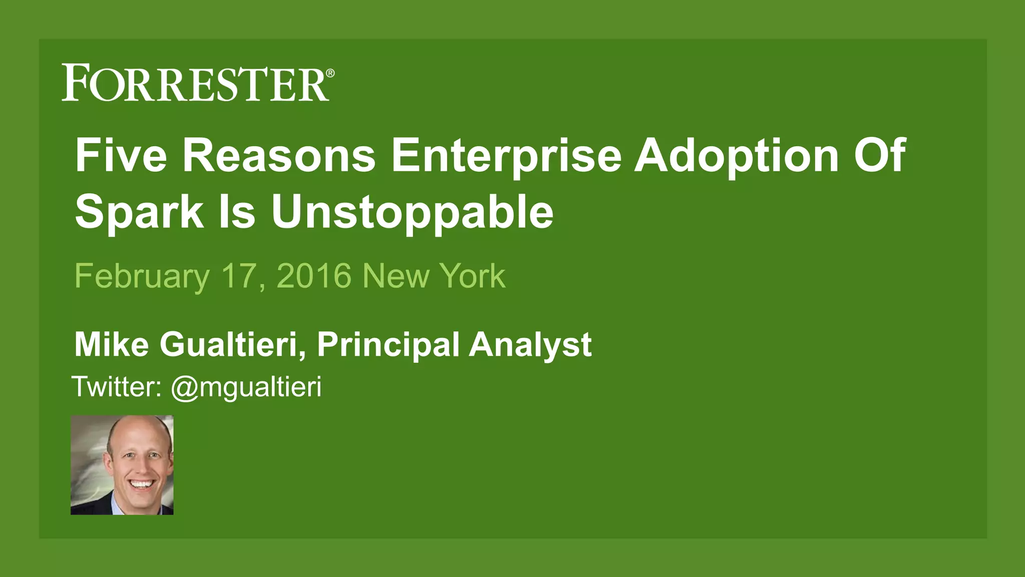 Five Reasons Enterprise Adoption Of
Spark Is Unstoppable
Mike Gualtieri, Principal Analyst
February 17, 2016 New York
Twitter: @mgualtieri
 