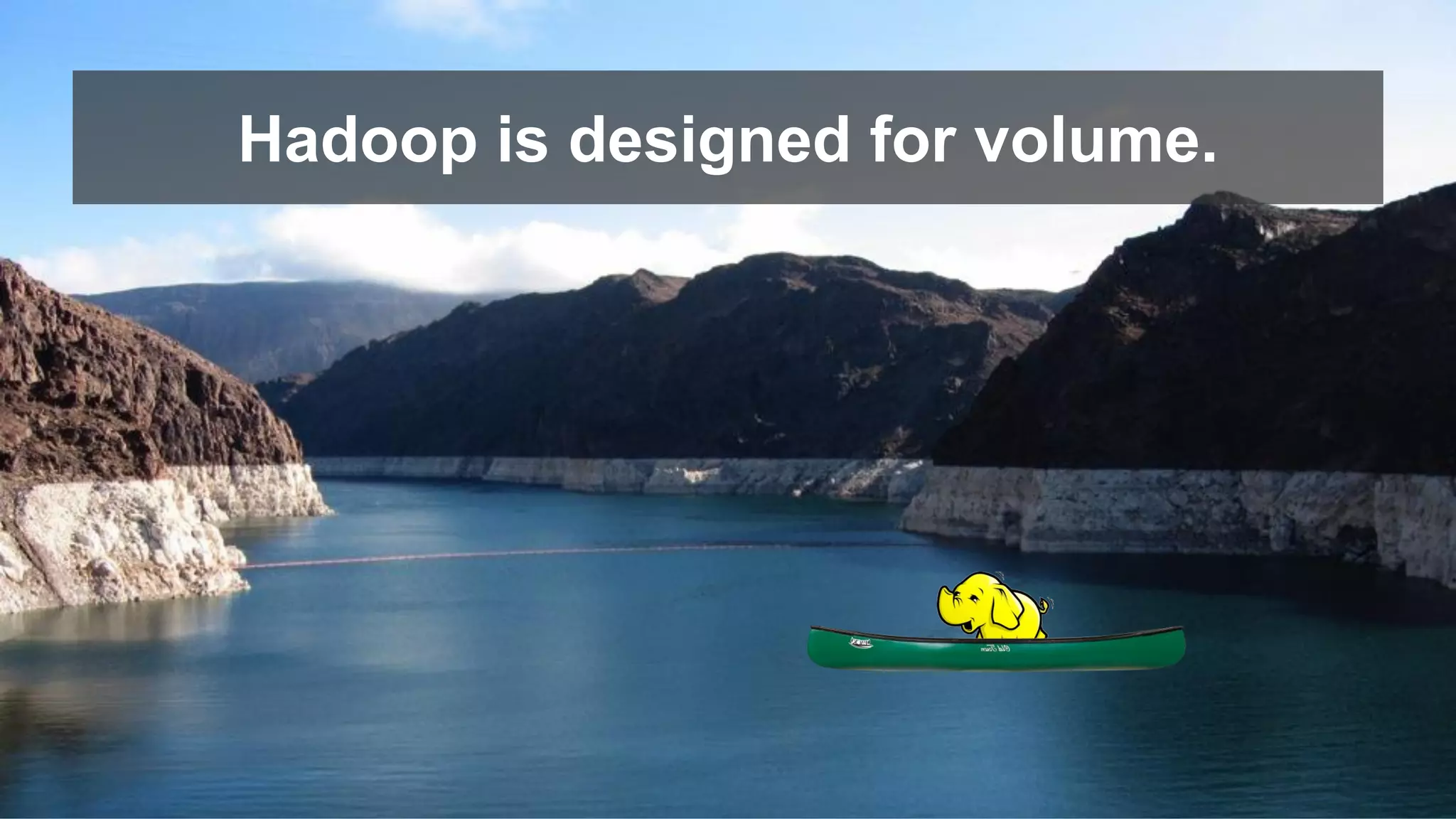 Hadoop is designed for volume.
 