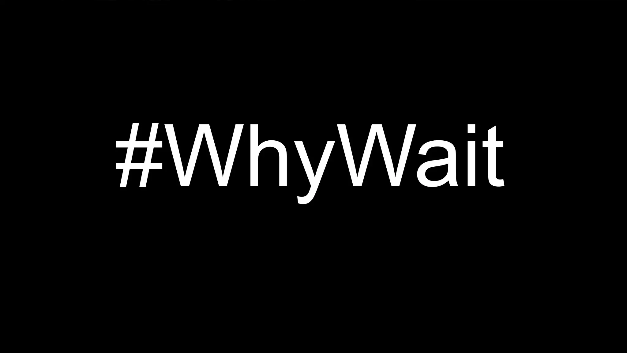 #WhyWait
 