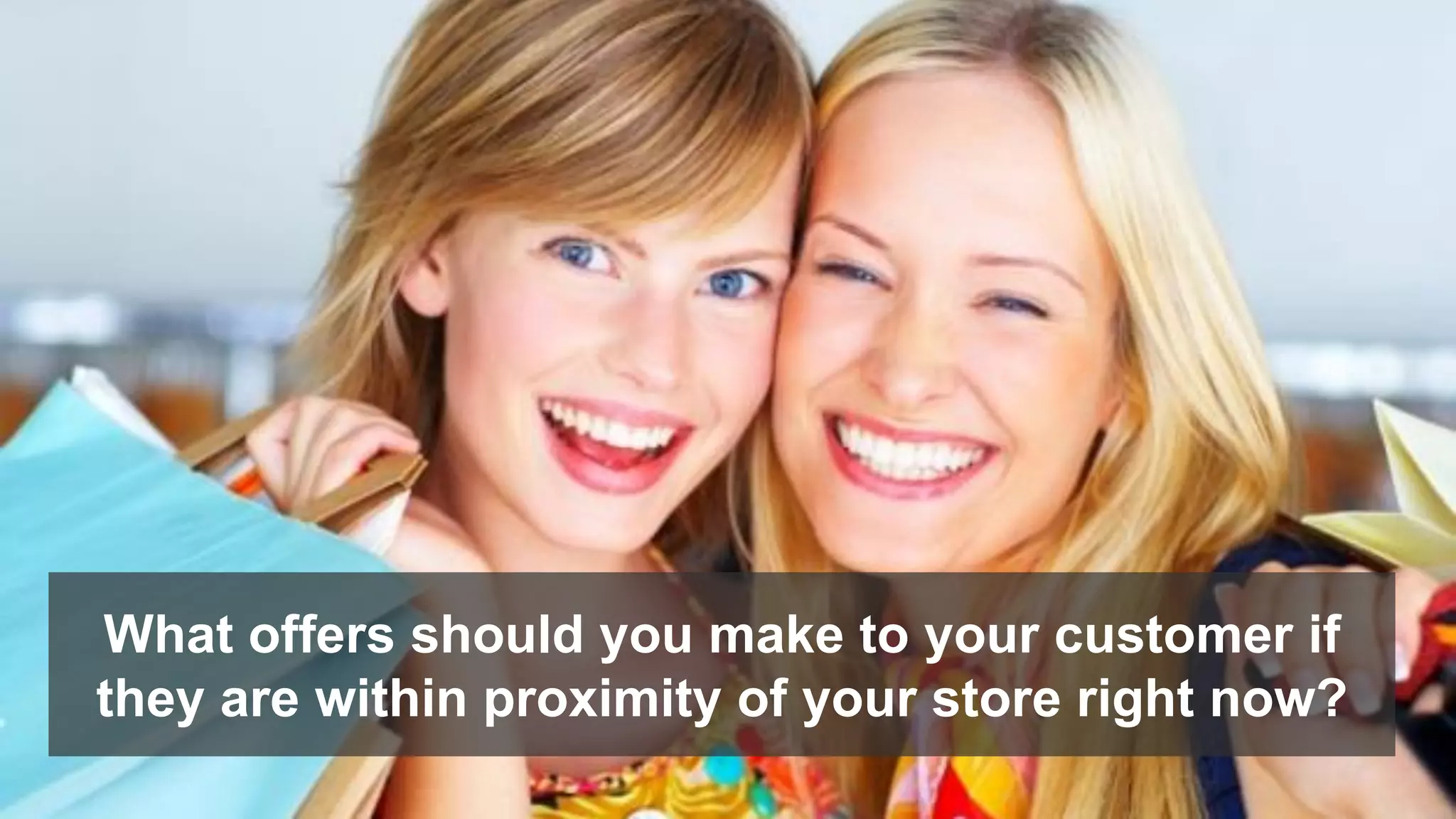 What offers should you make to your customer if
they are within proximity of your store right now?
 