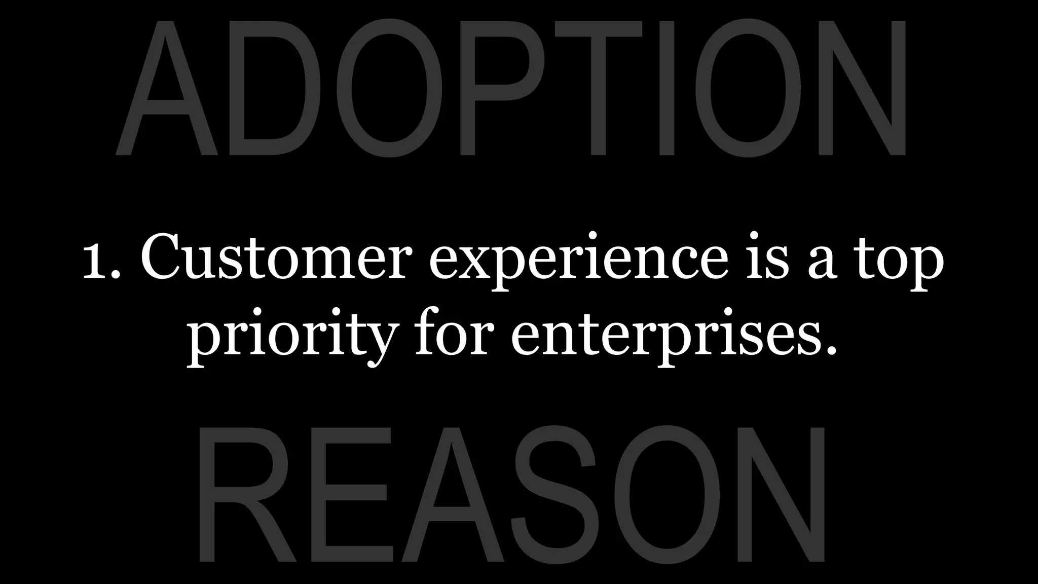 REASON
ADOPTION
1. Customer experience is a top
priority for enterprises.
 