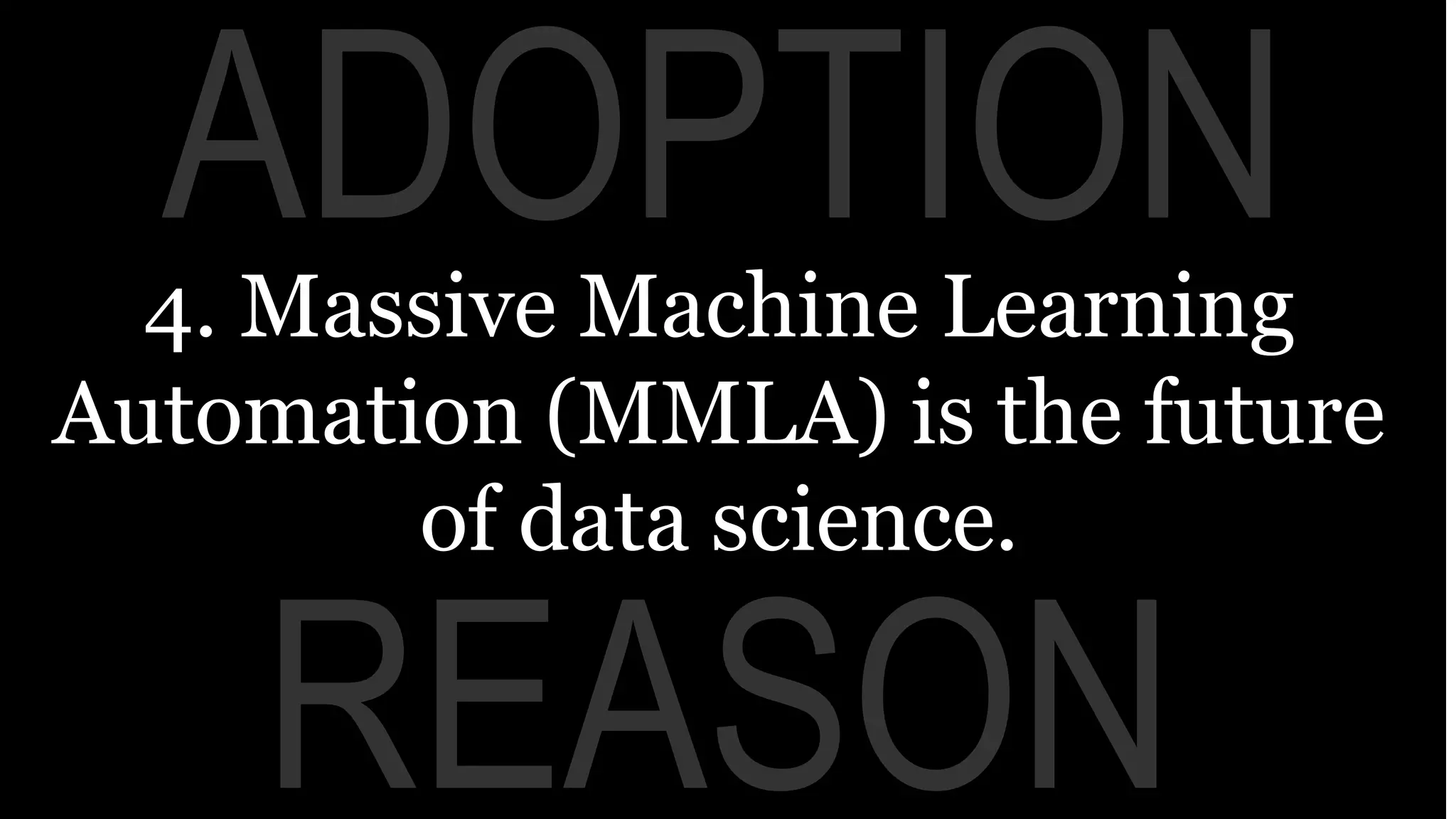 REASON
ADOPTION4. Massive Machine Learning
Automation (MMLA) is the future
of data science.
 