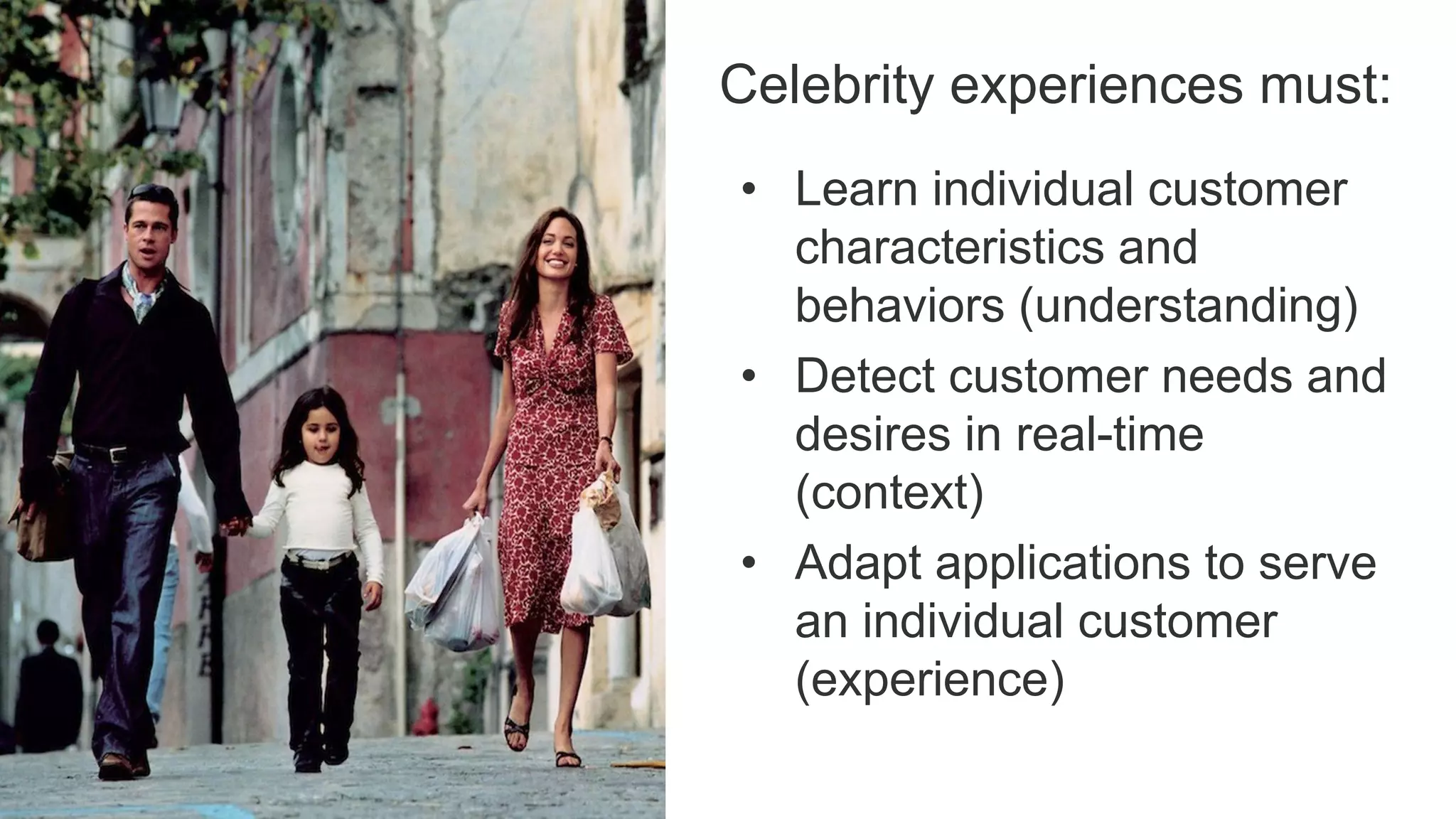 • Learn individual customer
characteristics and
behaviors (understanding)
• Detect customer needs and
desires in real-time
(context)
• Adapt applications to serve
an individual customer
(experience)
Celebrity experiences must:
 