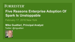 Five Reasons Enterprise Adoption Of
Spark Is Unstoppable
Mike Gualtieri, Principal Analyst
February 17, 2016 New York
Twitter: @mgualtieri
 