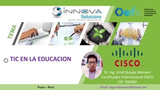 Dr. Ing. Uriel Quispe Mamani
Certificador Internacional CISCO
CIP. 106469
Puno – Perú Email: ingurielinnovar@Gmail.com
TIC EN LA EDUCACION
 