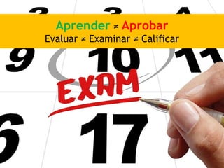 Aprender ≠ Aprobar
Evaluar ≠ Examinar ≠ Calificar
 