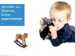 Aprender es…
Observar,
imitar,
experimentar
…
Imagen de Pixabay. CC0 Public Domain
 