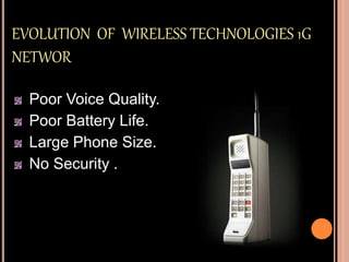 EVOLUTION OF WIRELESS TECHNOLOGIES 1G
NETWOR
Poor Voice Quality.
Poor Battery Life.
Large Phone Size.
No Security .
 