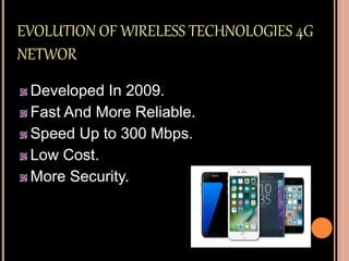 EVOLUTION OF WIRELESS TECHNOLOGIES 4G
NETWOR
Developed In 2009.
Fast And More Reliable.
Speed Up to 300 Mbps.
Low Cost.
More Security.
 