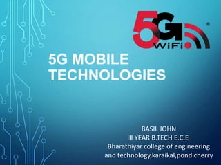5G MOBILE
TECHNOLOGIES
BASIL JOHN
III YEAR B.TECH E.C.E
Bharathiyar college of engineering
and technology,karaikal,pondicherry
 
