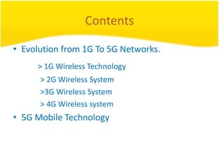 Contents
• 5G Mobile Technology
• Evolution from 1G To 5G Networks.
> 1G Wireless Technology
> 2G Wireless System
>3G Wireless System
> 4G Wireless system
 
