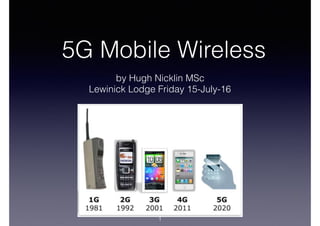 5G Mobile Wireless
by Hugh Nicklin MSc
Lewinick Lodge Friday 15-July-16
1
 