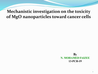Mechanistic investigation on the toxicity 
of MgO nanoparticles toward cancer cells 
By 
N. MOHAMED FAIZEE 
13-PCH-19 
1 
 