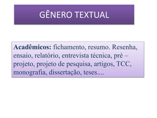 GÊNERO TEXTUAL
Acadêmicos: fichamento, resumo. Resenha,
ensaio, relatório, entrevista técnica, pré –
projeto, projeto de pesquisa, artigos, TCC,
monografia, dissertação, teses....
 