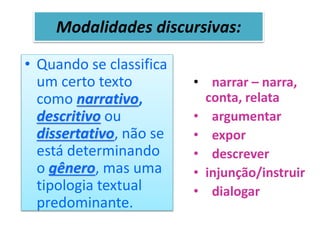 Modalidades discursivas:
• Quando se classifica
um certo texto
como narrativo,
descritivo ou
dissertativo, não se
está determinando
o gênero, mas uma
tipologia textual
predominante.
• narrar – narra,
conta, relata
• argumentar
• expor
• descrever
• injunção/instruir
• dialogar
 