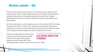 Market update – 5G
Source - https://www.cnet.com/news/5g-is-finally-starting-to-feel-real/ or
https://www.theverge.com/2018/12/18/18146246/att-5g-us-launch-hotspot-service-plan-price
 