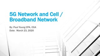 5G Network and Cell /
Broadband Network
By: Paul Young CPA, CGA
Date: March 23, 2020
 