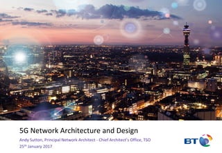 5G Network Architecture and Design
Andy Sutton, Principal Network Architect - Chief Architect’s Office, TSO
25th January 2017
 