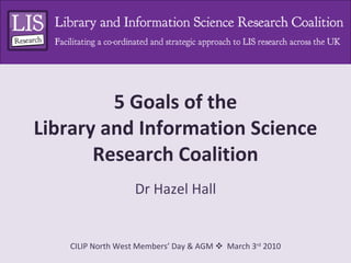 5 Goals of the Library and Information Science Research Coalition Dr Hazel Hall 