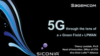 5Gthrough the lens of
a « Green Field » LPWAN
Thierry Lestable, Ph.D
Head of Innovation, Office of CTO
Vice-Chair LoRa™ Alliance
5G
 