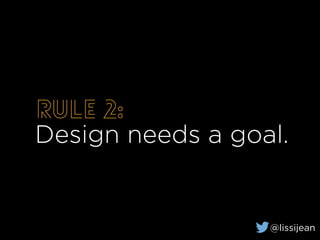 Rule 2:
Design needs a goal.
@lissijean
 