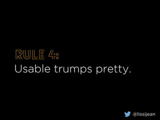 Rule 4:
Usable trumps pretty.
@lissijean
 
