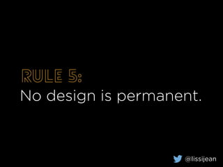 Rule 5:
No design is permanent.
@lissijean
 