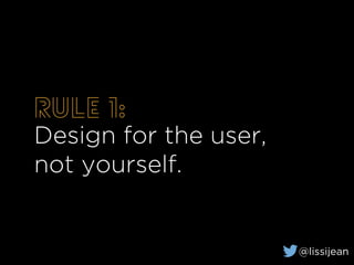 Rule 1:
Design for the user,
not yourself.
@lissijean
 