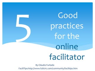 Good
practices
for the
online
facilitator
FaciliTips:http://www.fullcirc.com/community/facilitips.htm
By Cláudia Furtado
 