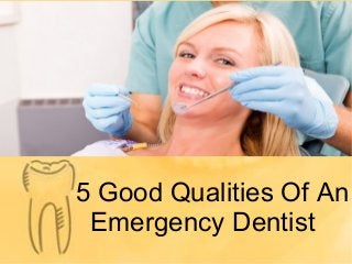 5 Good Qualities Of An 
Emergency Dentist 
 