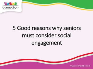 5 Good reasons why seniors
must consider social
engagement
 