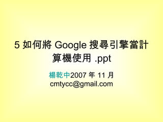 5 如何將 Google 搜尋引擎當計算機使用 .ppt 楊乾中 2007 年 11 月  [email_address] 