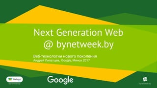 bynetweek.byорганизатор
Next Generation Web
@ bynetweek.by
Веб-технологии нового поколения
Андрей Липатцев, Google, Минск 2017
 