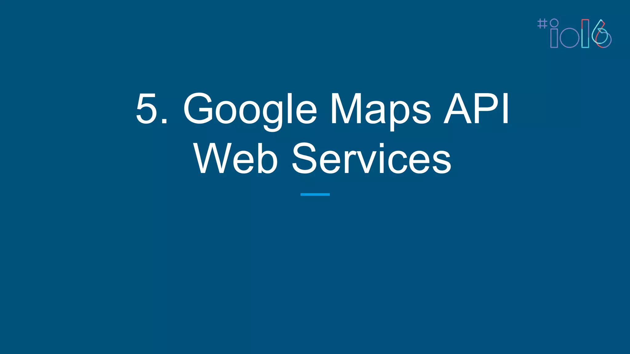 5. Google Maps API
Web Services
 