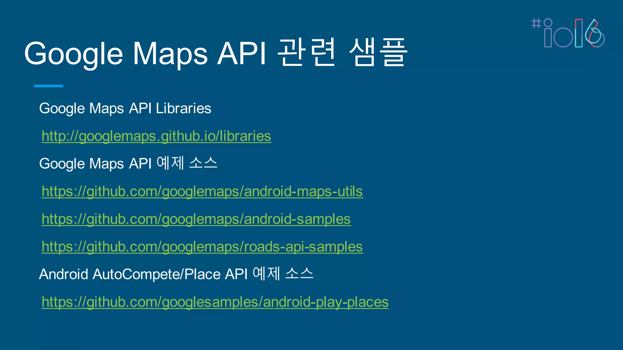 Google Maps API 관련 샘플
Google Maps API Libraries
http://googlemaps.github.io/libraries
Google Maps API 예제 소스
https://github.com/googlemaps/android-maps-utils
https://github.com/googlemaps/android-samples
https://github.com/googlemaps/roads-api-samples
Android AutoCompete/Place API 예제 소스
https://github.com/googlesamples/android-play-places
 