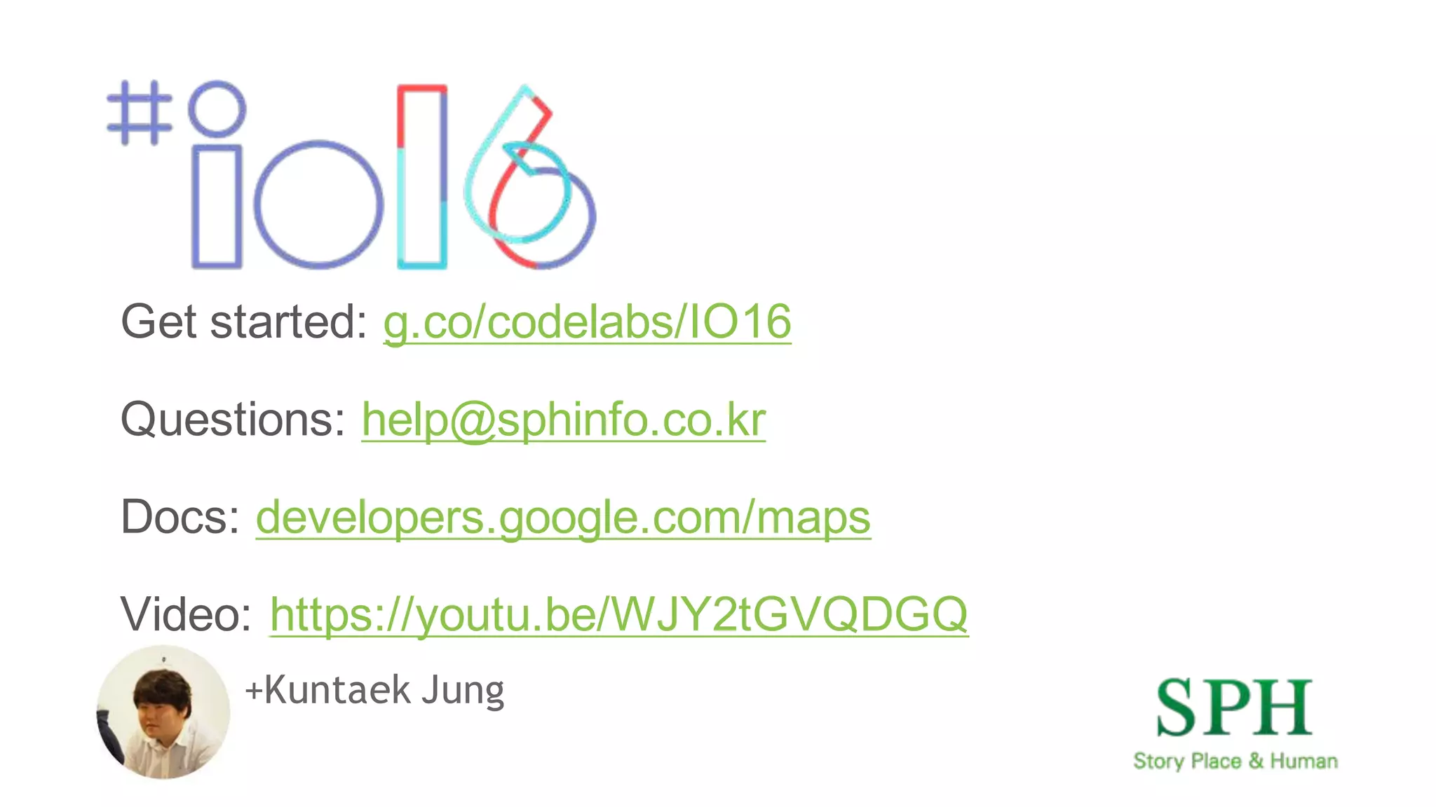 +Kuntaek Jung
Get started: g.co/codelabs/IO16
Questions: help@sphinfo.co.kr
Docs: developers.google.com/maps
Video: https://youtu.be/WJY2tGVQDGQ
 