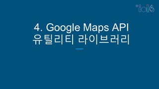 4. Google Maps API
유틸리티 라이브러리
 
