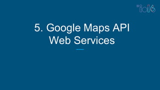 5. Google Maps API
Web Services
 