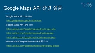 Google Maps API 관련 샘플
Google Maps API Libraries
http://googlemaps.github.io/libraries
Google Maps API 예제 소스
https://github.com/googlemaps/android-maps-utils
https://github.com/googlemaps/android-samples
https://github.com/googlemaps/roads-api-samples
Android AutoCompete/Place API 예제 소스
https://github.com/googlesamples/android-play-places
 
