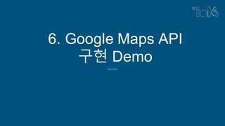 6. Google Maps API
구현 Demo
 
