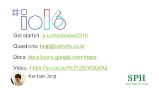 +Kuntaek Jung
Get started: g.co/codelabs/IO16
Questions: help@sphinfo.co.kr
Docs: developers.google.com/maps
Video: https://youtu.be/WJY2tGVQDGQ
 