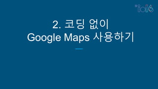 2. 코딩 없이
Google Maps 사용하기
 