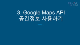3. Google Maps API
공간정보 사용하기
 