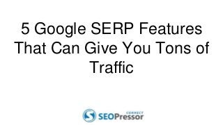 5 Google SERP Features
That Can Give You Tons of
Traffic
 