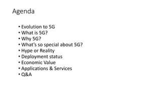 Agenda
• Evolution to 5G
• What is 5G?
• Why 5G?
• What’s so special about 5G?
• Hype or Reality
• Deployment status
• Economic Value
• Applications & Services
• Q&A
 