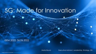 5G: Made for Innovation
ISEM 2022, 06.06.2022
Maria Boura Executive Advisor| Leadership, Strategy, 5G
Image created by kjpargeter - www.freepik.com
 